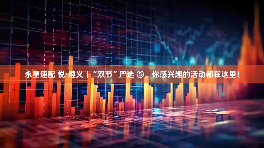 永星速配 悦·遵义丨“双节”严选 ⑤，你感兴趣的活动都在这里！