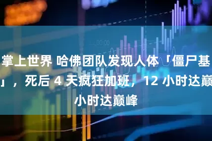 掌上世界 哈佛团队发现人体「僵尸基因」，死后 4 天疯狂加班，12 小时达巅峰