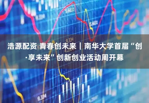 浩源配资 青春创未来｜南华大学首届“创·享未来”创新创业活动周开幕
