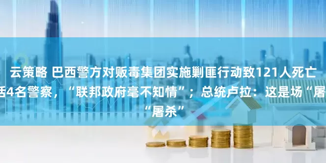 云策略 巴西警方对贩毒集团实施剿匪行动致121人死亡包括4名警察,“联邦政府毫不知情”;总统卢拉:这是场“屠杀”