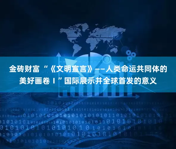 金砖财富 “《文明宣言》——人类命运共同体的美好画卷Ⅰ”国际展示并全球首发的意义