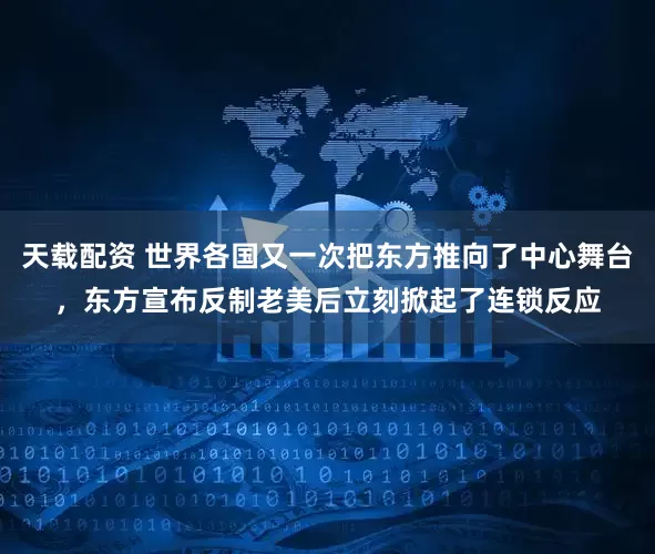 天载配资 世界各国又一次把东方推向了中心舞台,东方宣布反制老美后立刻掀起了连锁反应