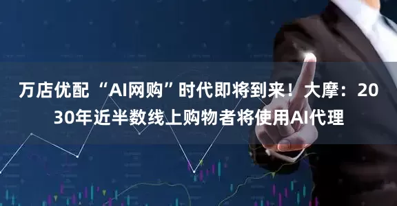 万店优配 “AI网购”时代即将到来!大摩:2030年近半数线上购物者将使用AI代理