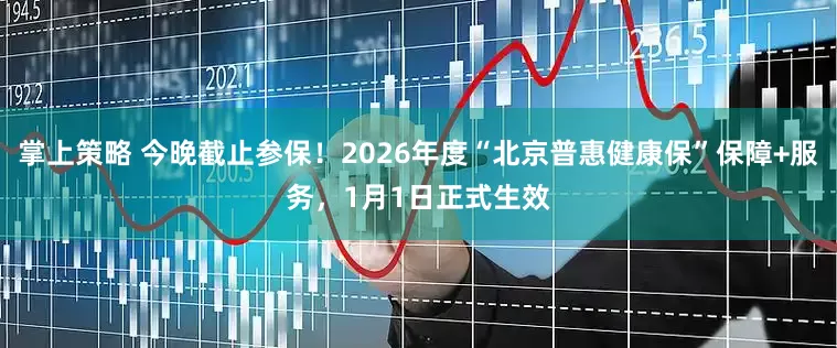 掌上策略 今晚截止参保！2026年度“北京普惠健康保”保障+服务，1月1日正式生效