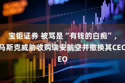 宝钜证券 被骂是“有钱的白痴”，马斯克威胁收购瑞安航空并撤换其CEO