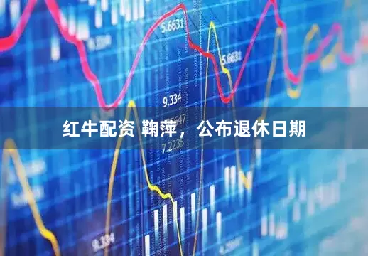 红牛配资 鞠萍，公布退休日期