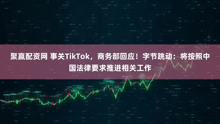 聚赢配资网 事关TikTok,商务部回应!字节跳动:将按照中国法律要求推进相关工作