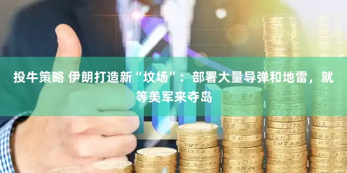 投牛策略 伊朗打造新“坟场”：部署大量导弹和地雷，就等美军来夺岛