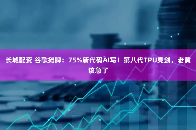 长城配资 谷歌摊牌：75%新代码AI写！第八代TPU亮剑，老黄该急了