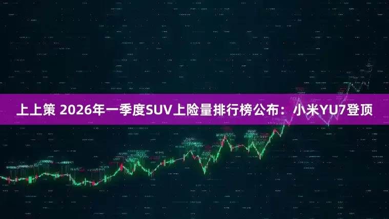 上上策 2026年一季度SUV上险量排行榜公布：小米YU7登顶