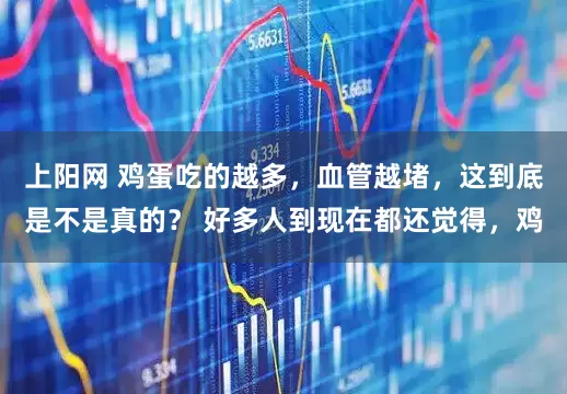 上阳网 鸡蛋吃的越多，血管越堵，这到底是不是真的？ 好多人到现在都还觉得，鸡