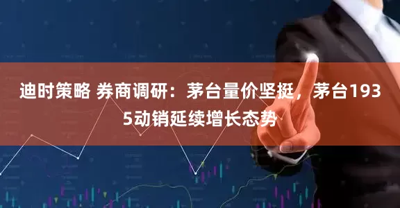 迪时策略 券商调研：茅台量价坚挺，茅台1935动销延续增长态势