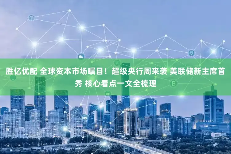 胜亿优配 全球资本市场瞩目！超级央行周来袭 美联储新主席首秀 核心看点一文全梳理