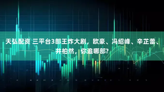 天弘配资 三平台3部王炸大剧，欧豪、冯绍峰、辛芷蕾、井柏然，你追哪部?