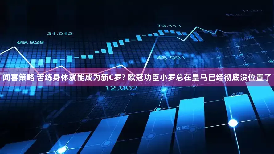 闻喜策略 苦练身体就能成为新C罗? 欧冠功臣小罗总在皇马已经彻底没位置了