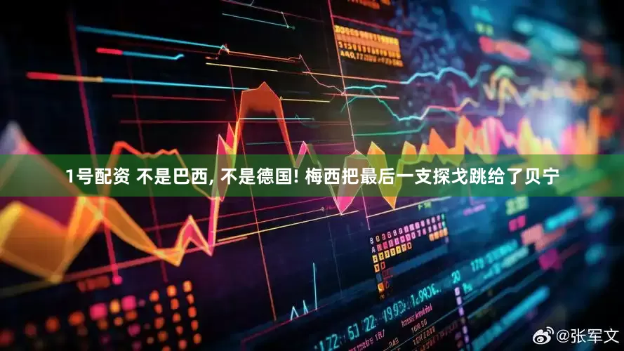 1号配资 不是巴西, 不是德国! 梅西把最后一支探戈跳给了贝宁