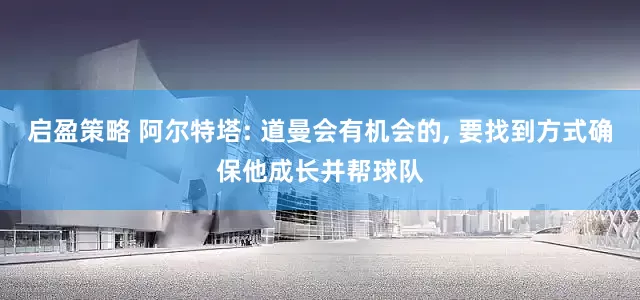 启盈策略 阿尔特塔: 道曼会有机会的, 要找到方式确保他成长并帮球队